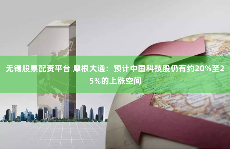 无锡股票配资平台 摩根大通：预计中国科技股仍有约20%至25%的上涨空间