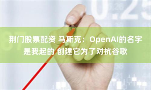 荆门股票配资 马斯克：OpenAI的名字是我起的 创建它为了对抗谷歌