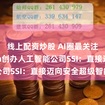 线上配资炒股 AI圈最关注动向！Ilya创办人工智能公司SSI：直接迈向安全超级智能