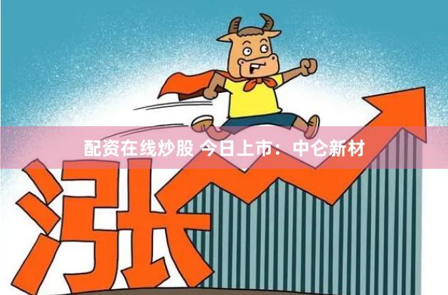 配资在线炒股 今日上市：中仑新材