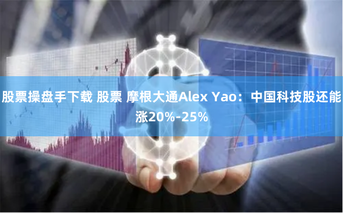 股票操盘手下载 股票 摩根大通Alex Yao：中国科技股还能涨20%-25%