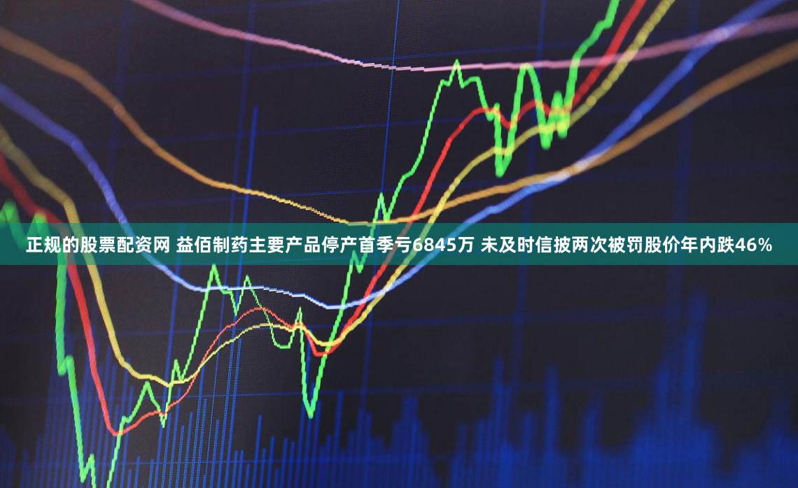 正规的股票配资网 益佰制药主要产品停产首季亏6845万 未及时信披两次被罚股价年内跌46%
