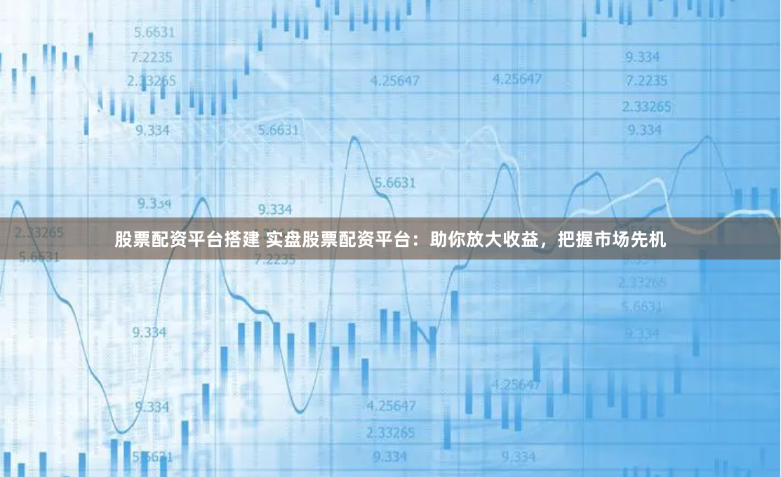 股票配资平台搭建 实盘股票配资平台：助你放大收益，把握市场先机