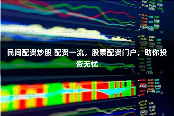 民间配资炒股 配资一流，股票配资门户，助你投资无忧