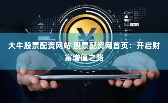 大牛股票配资网站 股票配资网首页：开启财富增值之路