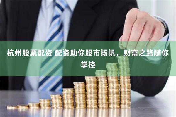 杭州股票配资 配资助你股市扬帆，财富之路随你掌控