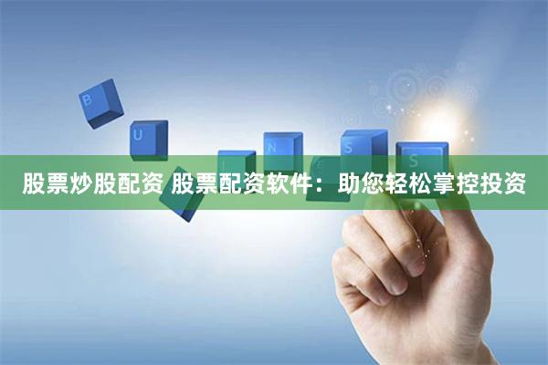 股票炒股配资 股票配资软件：助您轻松掌控投资