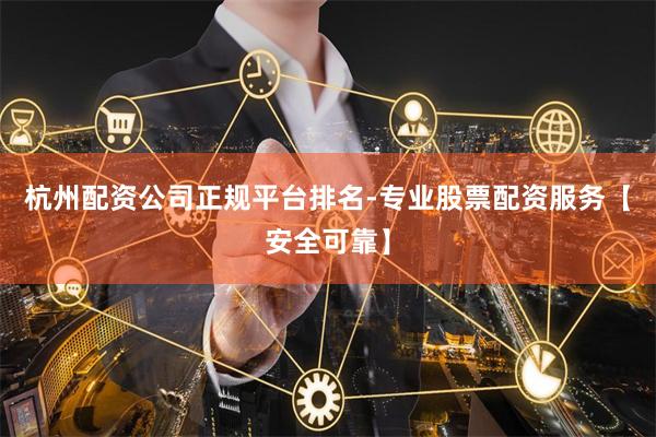 杭州配资公司正规平台排名-专业股票配资服务【安全可靠】