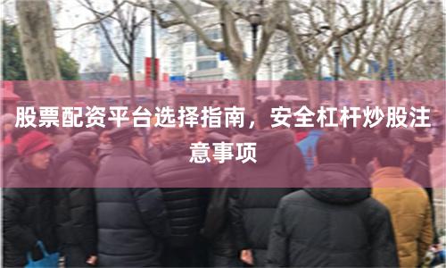 股票配资平台选择指南，安全杠杆炒股注意事项