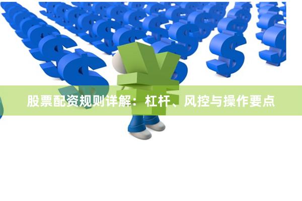 股票配资规则详解：杠杆、风控与操作要点