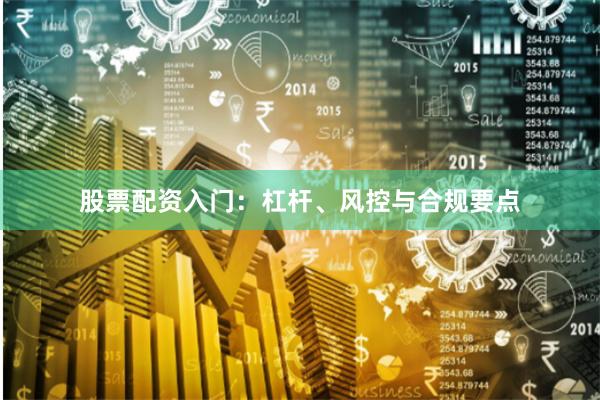 股票配资入门:杠杆、风控与合规要点