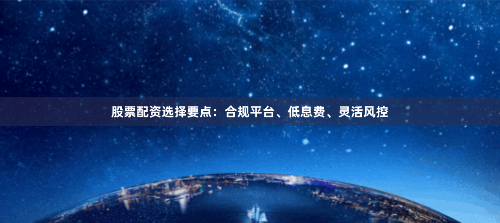 股票配资选择要点：合规平台、低息费、灵活风控