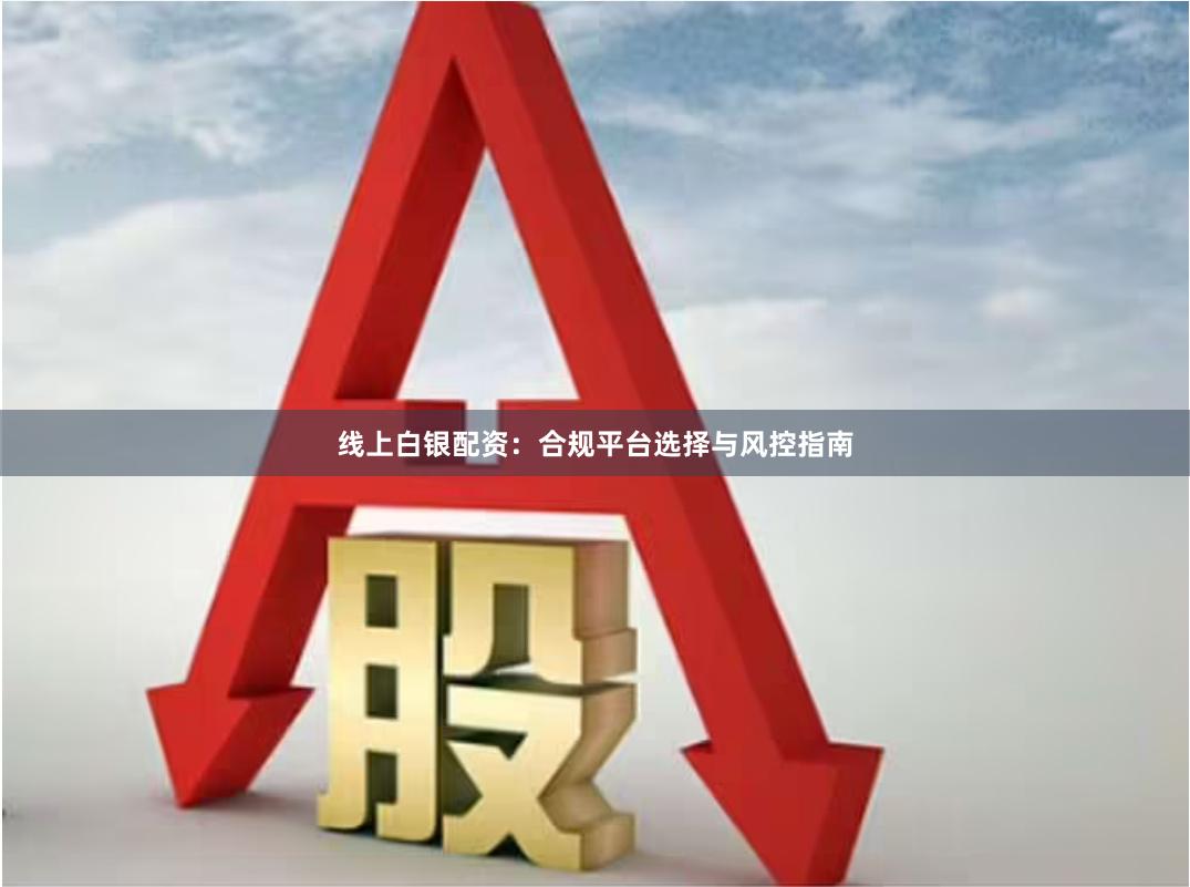 线上白银配资：合规平台选择与风控指南
