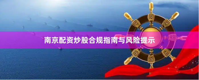 南京配资炒股合规指南与风险提示