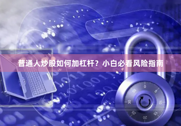 普通人炒股如何加杠杆？小白必看风险指南