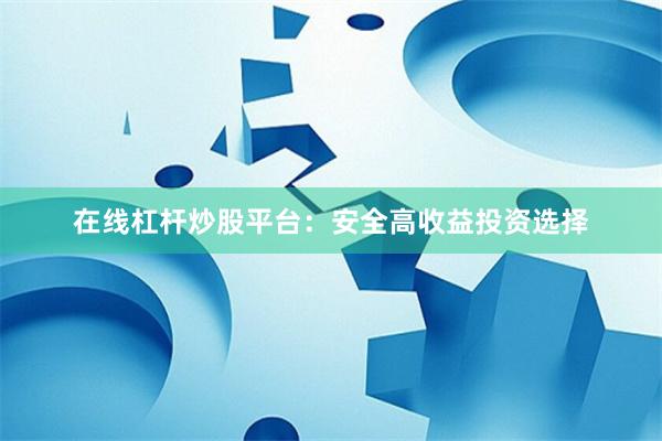 在线杠杆炒股平台：安全高收益投资选择