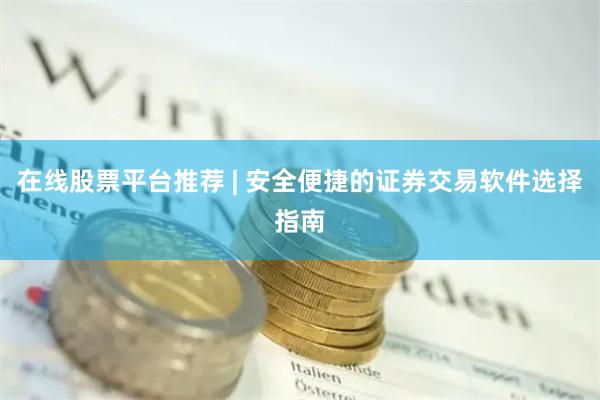 在线股票平台推荐 | 安全便捷的证券交易软件选择指南