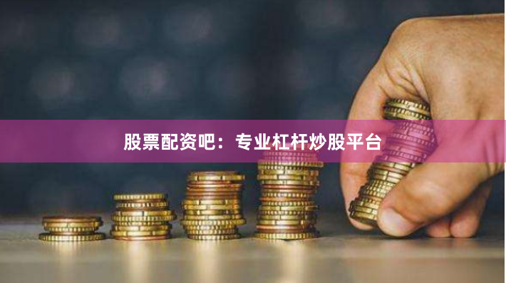 股票配资吧：专业杠杆炒股平台
