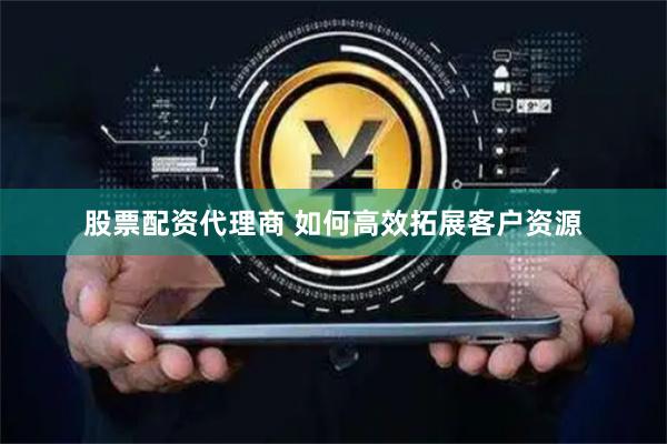 股票配资代理商 如何高效拓展客户资源