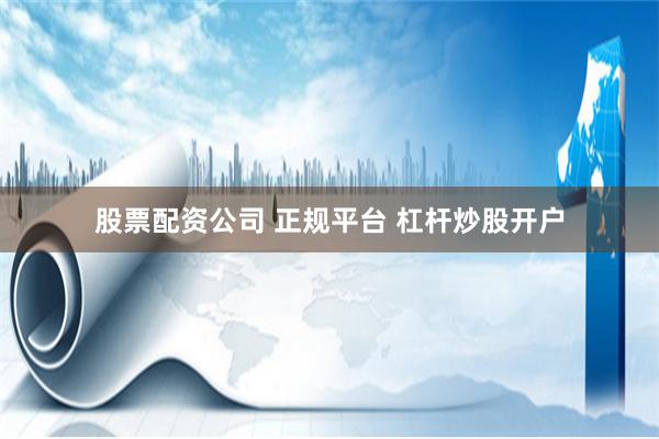 股票配资公司 正规平台 杠杆炒股开户