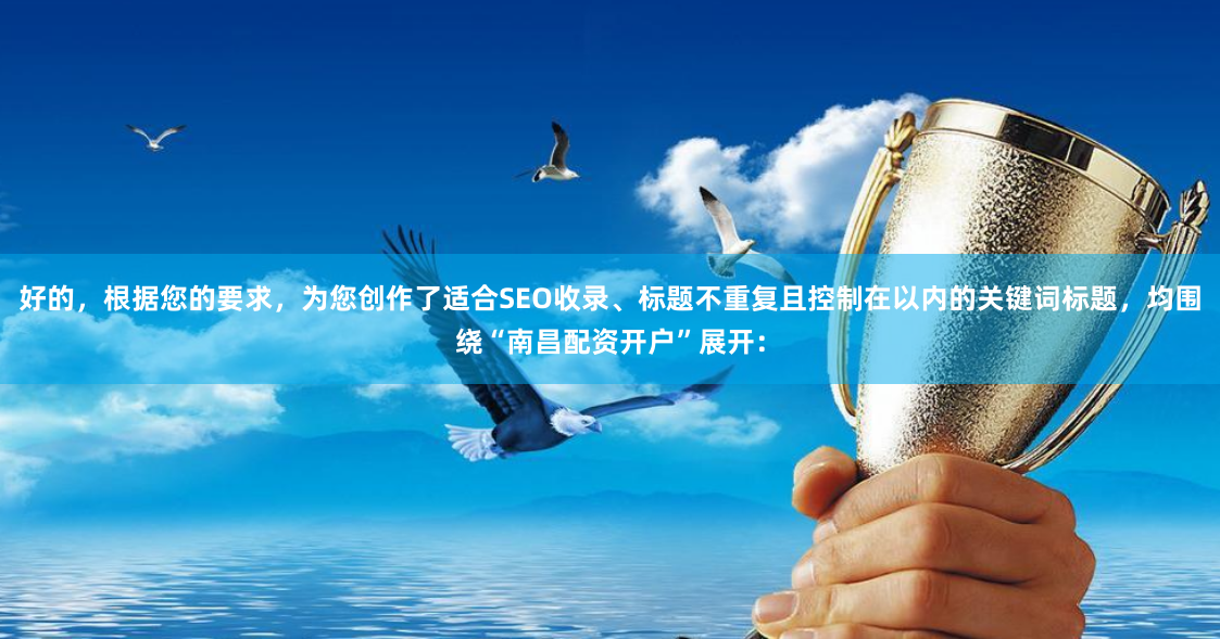 好的，根据您的要求，为您创作了适合SEO收录、标题不重复且控制在以内的关键词标题，均围绕“南昌配资开户”展开：