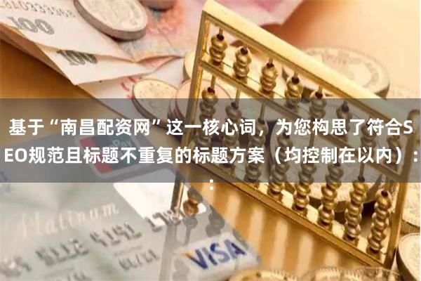 基于“南昌配资网”这一核心词，为您构思了符合SEO规范且标题不重复的标题方案（均控制在以内）：