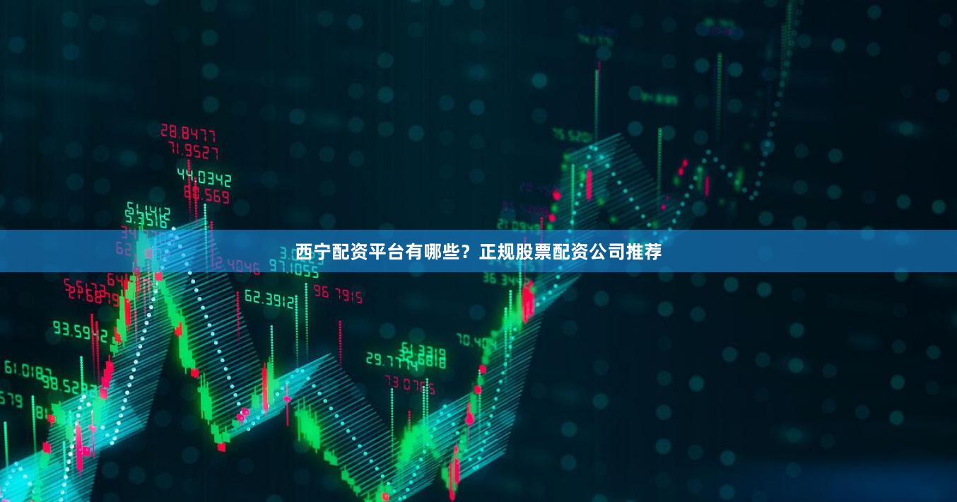 西宁配资平台有哪些？正规股票配资公司推荐