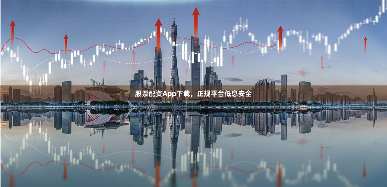 股票配资App下载，正规平台低息安全