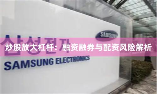 炒股放大杠杆：融资融券与配资风险解析