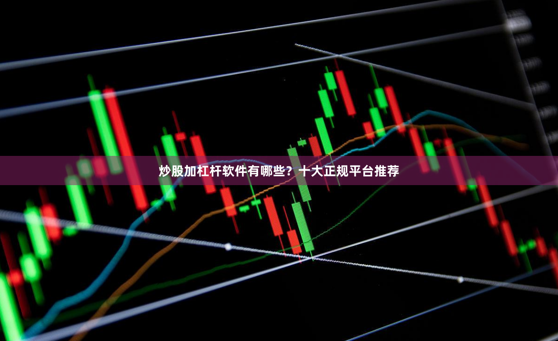 炒股加杠杆软件有哪些？十大正规平台推荐