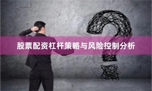 股票配资杠杆策略与风险控制分析