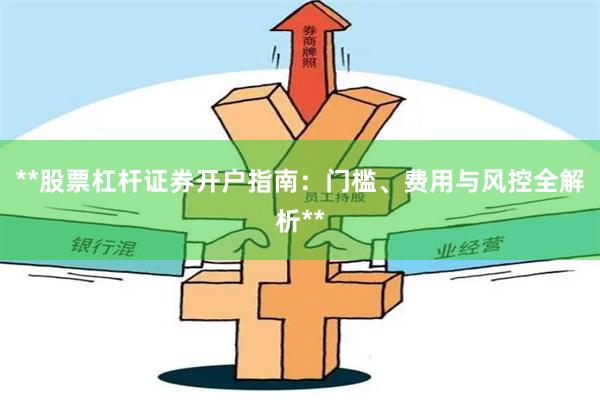 **股票杠杆证券开户指南：门槛、费用与风控全解析**