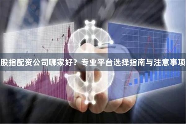 股指配资公司哪家好？专业平台选择指南与注意事项