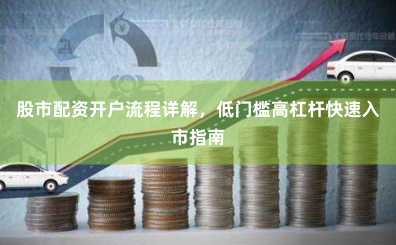 股市配资开户流程详解，低门槛高杠杆快速入市指南