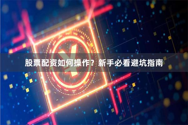 股票配资如何操作？新手必看避坑指南