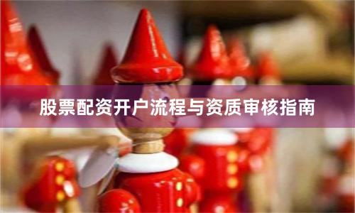 股票配资开户流程与资质审核指南