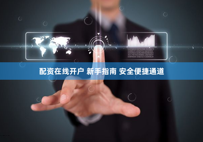 配资在线开户 新手指南 安全便捷通道